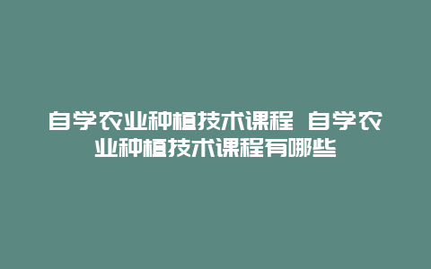 自学农业种植技术课程 自学农业种植技术课程有哪些