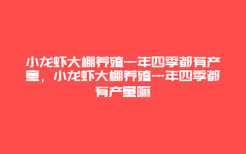 小龙虾大棚养殖一年四季都有产量，小龙虾大棚养殖一年四季都有产量嘛