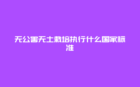 无公害无土栽培执行什么国家标准