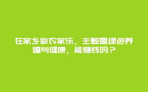 在家乡做农家乐，主题是绿色养殖与健康，能赚钱吗？