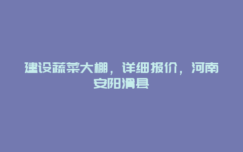 建设蔬菜大棚，详细报价，河南安阳滑县