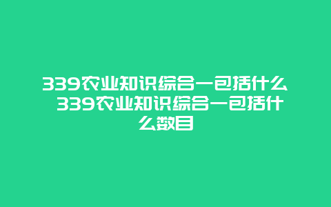 339农业知识综合一包括什么 339农业知识综合一包括什么数目