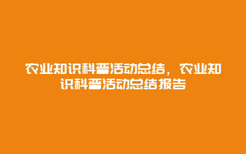 农业知识科普活动总结，农业知识科普活动总结报告