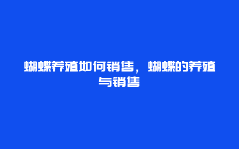 蝴蝶养殖如何销售，蝴蝶的养殖与销售