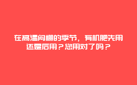 在高温闷棚的季节，有机肥先用还是后用？您用对了吗？