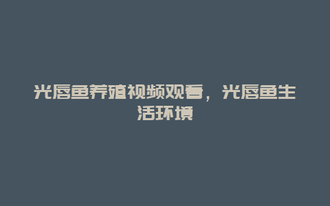 光唇鱼养殖视频观看，光唇鱼生活环境