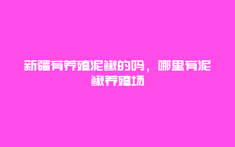 新疆有养殖泥鳅的吗，哪里有泥鳅养殖场