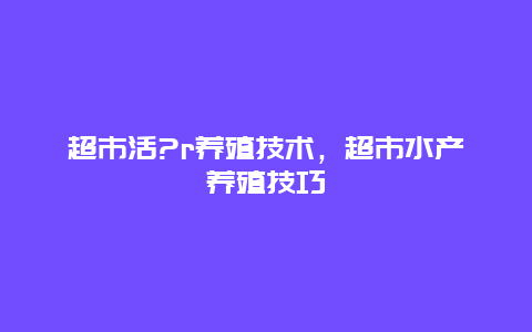 超市活?r养殖技术，超市水产养殖技巧