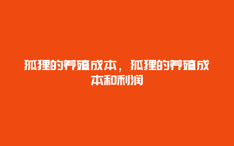 狐狸的养殖成本，狐狸的养殖成本和利润