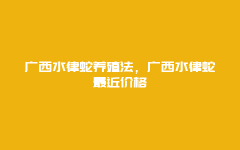 广西水律蛇养殖法，广西水律蛇最近价格