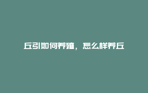 丘引如何养殖，怎么样养丘吲