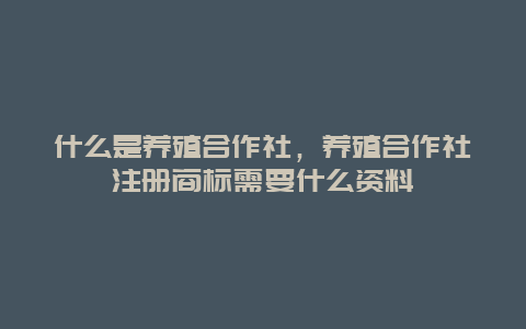 什么是养殖合作社，养殖合作社注册商标需要什么资料