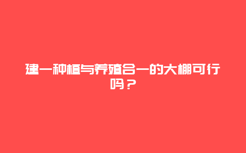 建一种植与养殖合一的大棚可行吗？