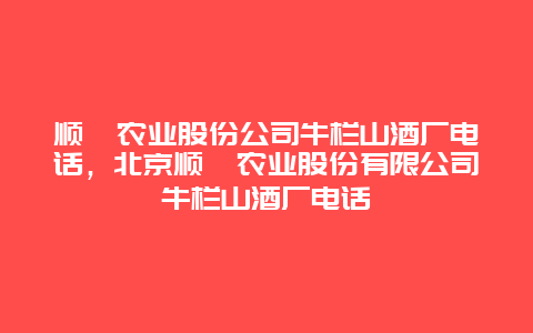 顺鑫农业股份公司牛栏山酒厂电话，北京顺鑫农业股份有限公司牛栏山酒厂电话