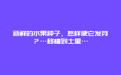 新鲜的水果种子，怎样使它发芽？…移植到土里…