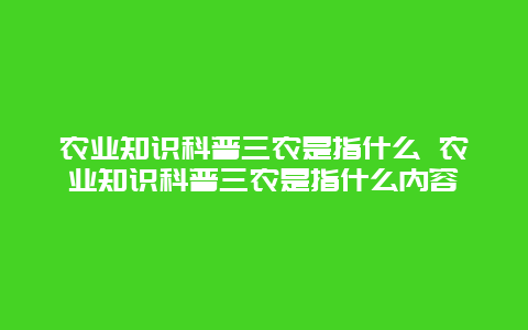 农业知识科普三农是指什么 农业知识科普三农是指什么内容