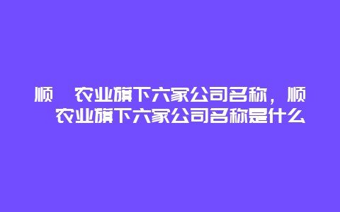 顺鑫农业旗下六家公司名称，顺鑫农业旗下六家公司名称是什么