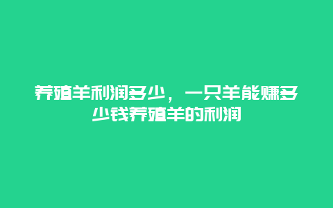 养殖羊利润多少，一只羊能赚多少钱养殖羊的利润