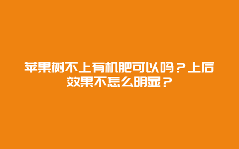 苹果树不上有机肥可以吗？上后效果不怎么明显？