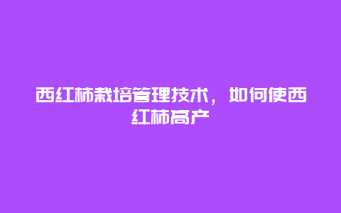 西红柿栽培管理技术，如何使西红柿高产