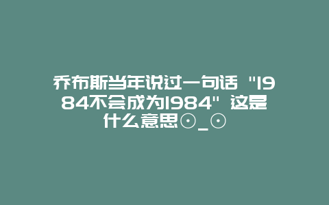 乔布斯当年说过一句话 “1984不会成为1984” 这是什么意思⊙_⊙