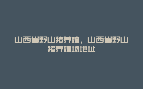 山西省野山猪养殖，山西省野山猪养殖场地址