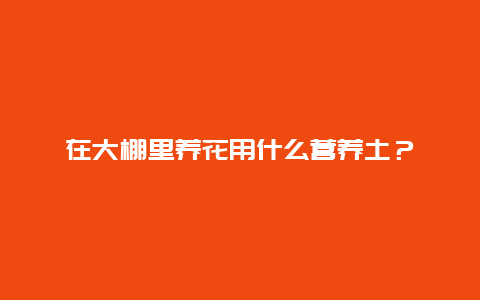 在大棚里养花用什么营养土？