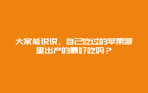 大家能说说，自己吃过的苹果哪里出产的最好吃吗？