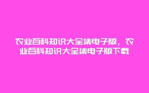 农业百科知识大全集电子版，农业百科知识大全集电子版下载