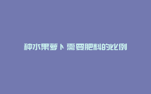 种水果萝卜需要肥料的比例