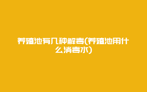 养殖池有几种解毒(养殖池用什么消毒水)