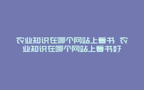 农业知识在哪个网站上看书 农业知识在哪个网站上看书好