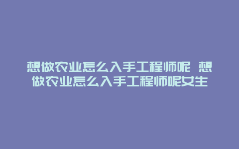 想做农业怎么入手工程师呢 想做农业怎么入手工程师呢女生