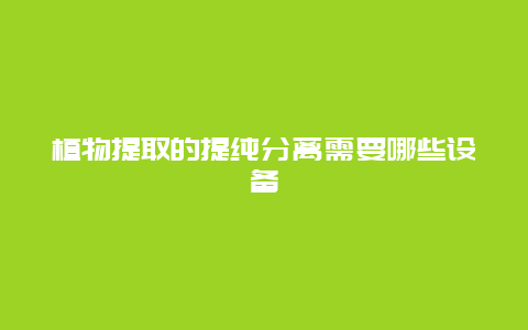 植物提取的提纯分离需要哪些设备