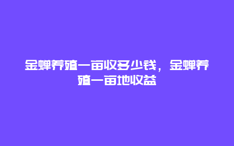 金蝉养殖一亩收多少钱，金蝉养殖一亩地收益