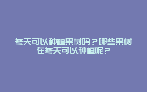 冬天可以种植果树吗？哪些果树在冬天可以种植呢？