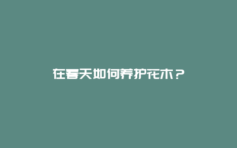 在春天如何养护花木？