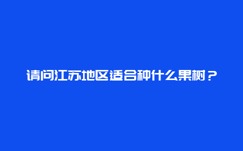 请问江苏地区适合种什么果树？