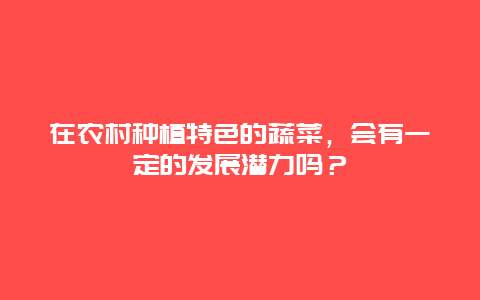 在农村种植特色的蔬菜，会有一定的发展潜力吗？