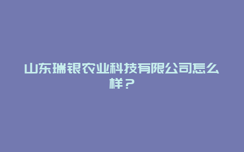 山东瑞银农业科技有限公司怎么样？