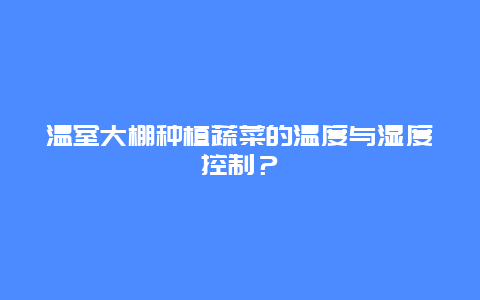 温室大棚种植蔬菜的温度与湿度控制？