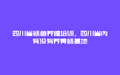 四川省鳝鱼养殖培训，四川省内有没有养黄鳝基地