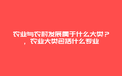 农业与农村发展属于什么大类？，农业大类包括什么专业