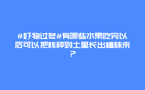 #好物过冬#有哪些水果吃完以后可以把核种到土里长出植株来？