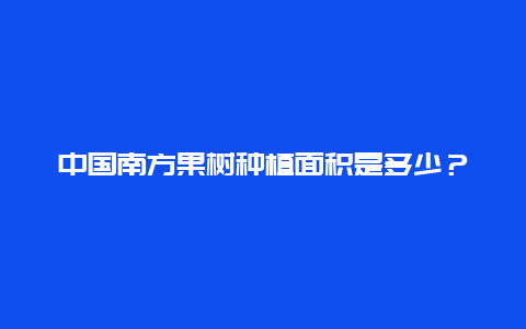 中国南方果树种植面积是多少？