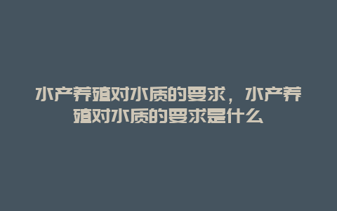 水产养殖对水质的要求，水产养殖对水质的要求是什么