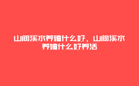 山间溪水养殖什么好，山间溪水养殖什么好养活