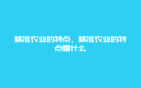 精准农业的特点，精准农业的特点是什么