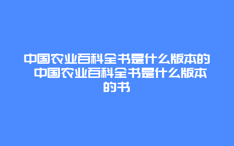 中国农业百科全书是什么版本的 中国农业百科全书是什么版本的书