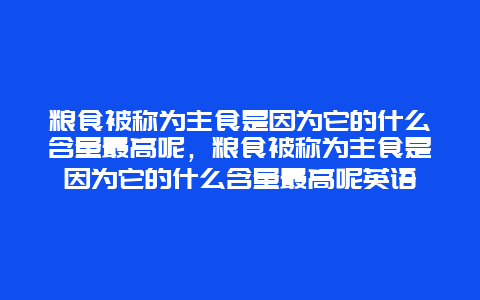 粮食被称为主食是因为它的什么含量最高呢，粮食被称为主食是因为它的什么含量最高呢英语